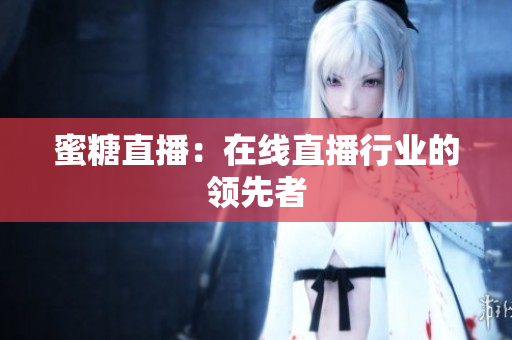 蜜糖直播：在线直播行业的领先者