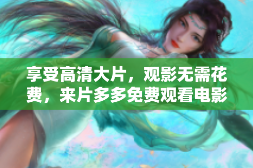 享受高清大片，观影无需花费，来片多多免费观看电影！