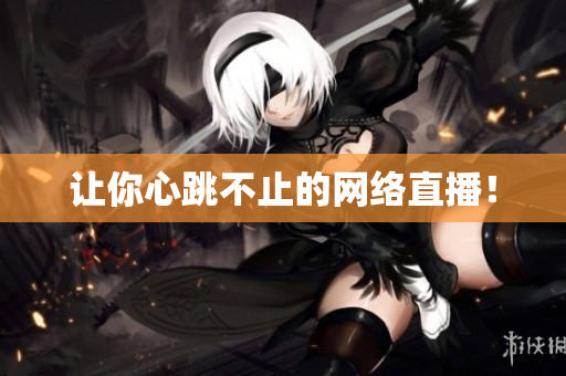 让你心跳不止的网络直播！