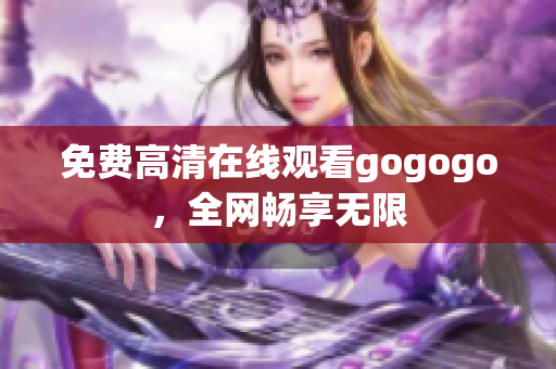 免费高清在线观看gogogo，全网畅享无限