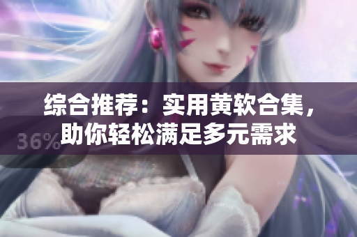 综合推荐：实用黄软合集，助你轻松满足多元需求
