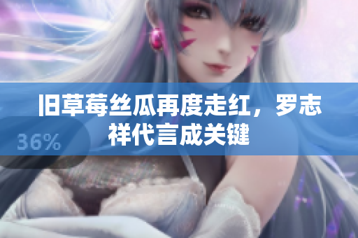 旧草莓丝瓜再度走红，罗志祥代言成关键