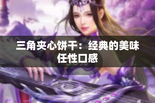 三角夹心饼干：经典的美味任性口感