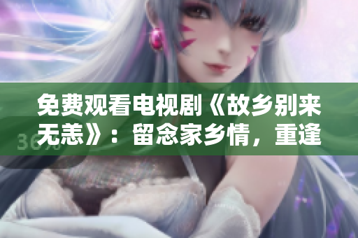 免费观看电视剧《故乡别来无恙》：留念家乡情，重逢旧友情。