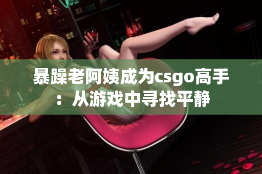 暴躁老阿姨成为csgo高手：从游戏中寻找平静