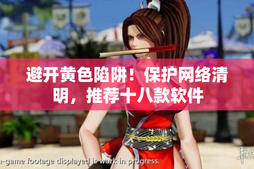 避开黄色陷阱！保护网络清明，推荐十八款软件