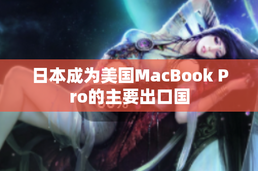 日本成为美国MacBook Pro的主要出口国