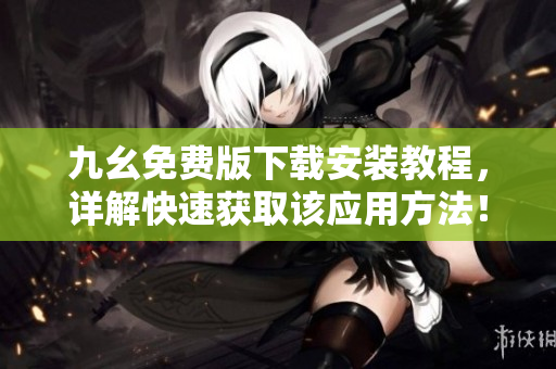 九幺免费版下载安装教程，详解快速获取该应用方法！