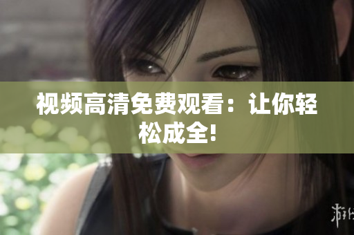 视频高清免费观看：让你轻松成全!