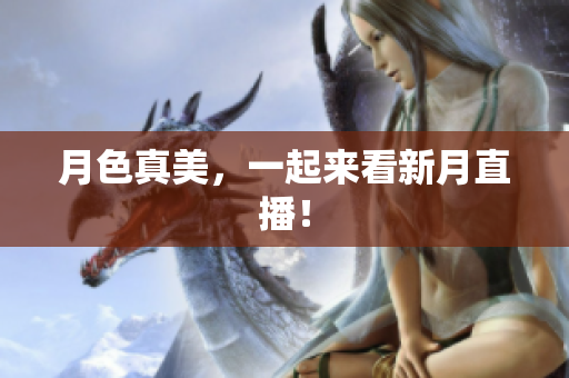月色真美，一起来看新月直播！