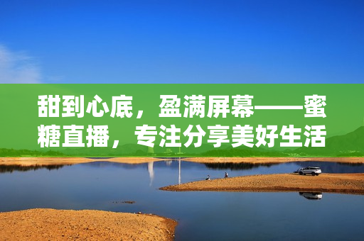 甜到心底，盈满屏幕——蜜糖直播，专注分享美好生活