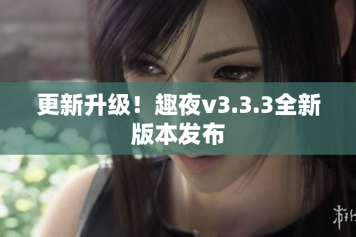 更新升级！趣夜v3.3.3全新版本发布