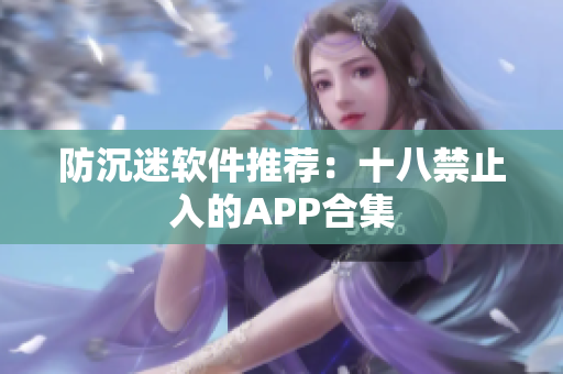 防沉迷软件推荐：十八禁止入的APP合集