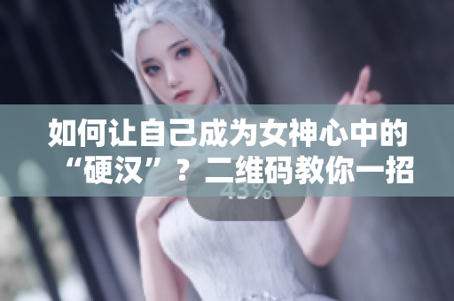 如何让自己成为女神心中的“硬汉”？二维码教你一招！