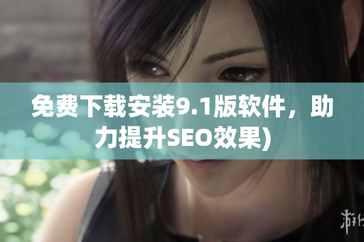 免费下载安装9.1版软件，助力提升SEO效果)