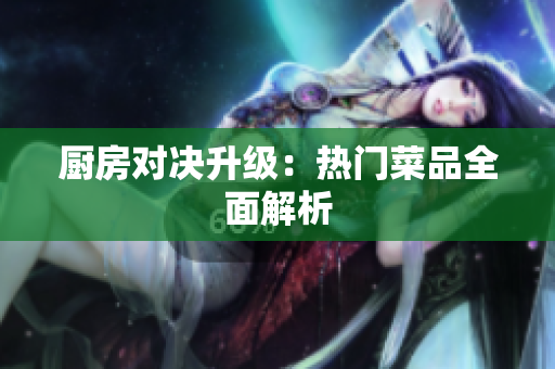 厨房对决升级：热门菜品全面解析