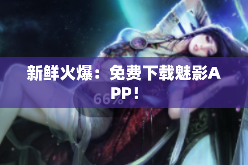 新鲜火爆：免费下载魅影APP！