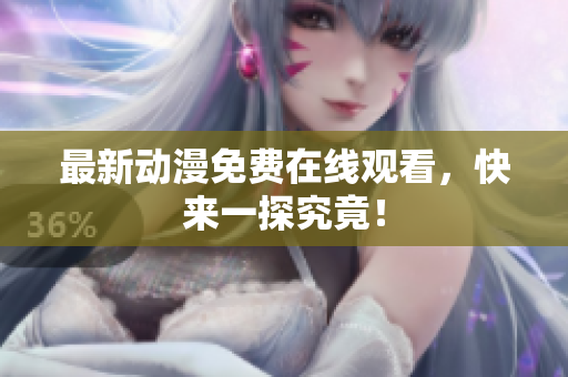 最新动漫免费在线观看，快来一探究竟！