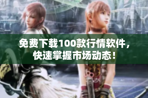 免费下载100款行情软件，快速掌握市场动态！