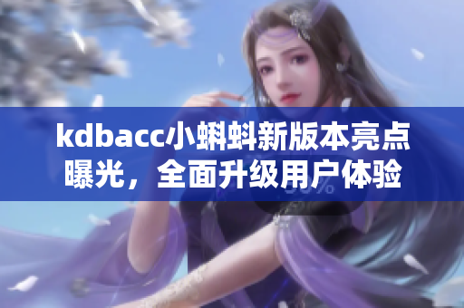 kdbacc小蝌蚪新版本亮点曝光，全面升级用户体验