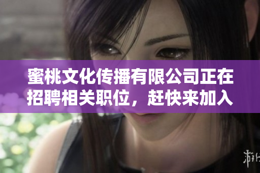 蜜桃文化传播有限公司正在招聘相关职位，赶快来加入我们！