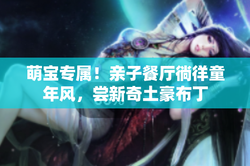 萌宝专属！亲子餐厅徜徉童年风，尝新奇土豪布丁