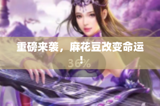 重磅来袭，麻花豆改变命运！