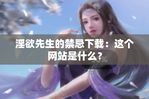 淫欲先生的禁忌下载：这个网站是什么？