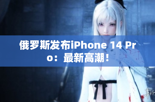俄罗斯发布iPhone 14 Pro：最新高潮！