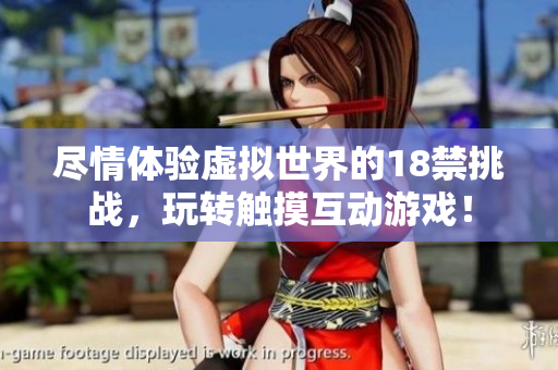 尽情体验虚拟世界的18禁挑战，玩转触摸互动游戏！