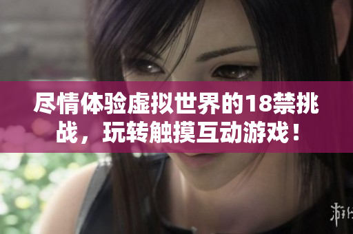 尽情体验虚拟世界的18禁挑战，玩转触摸互动游戏！