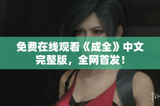 免费在线观看《成全》中文完整版，全网首发！