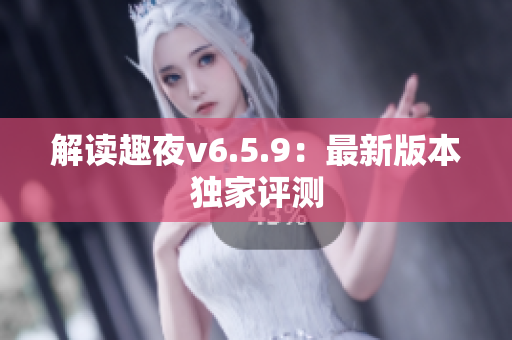 解读趣夜v6.5.9：最新版本独家评测