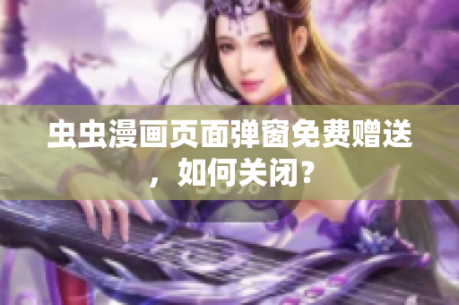 虫虫漫画页面弹窗免费赠送，如何关闭？