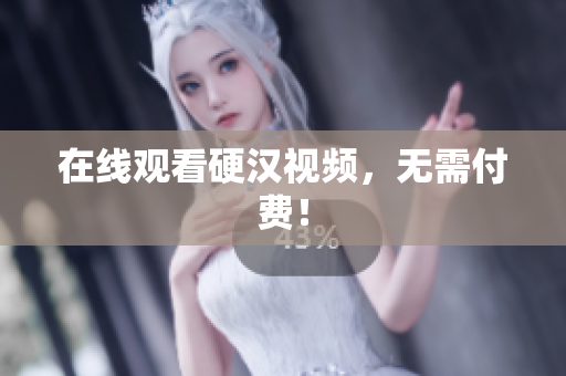 在线观看硬汉视频，无需付费！