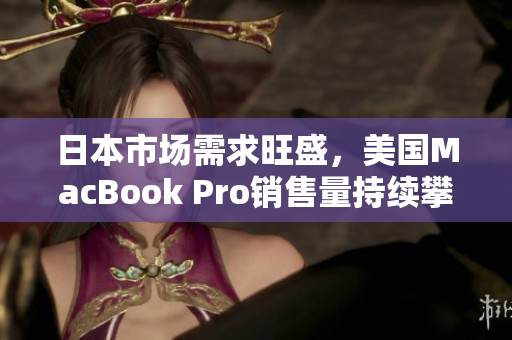 日本市场需求旺盛，美国MacBook Pro销售量持续攀升！