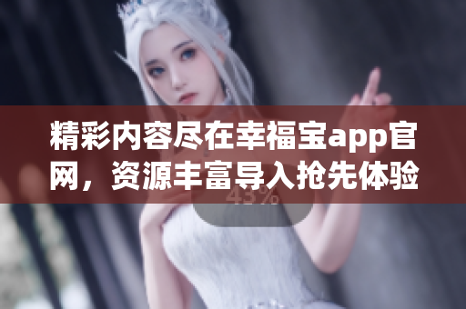 精彩内容尽在幸福宝app官网，资源丰富导入抢先体验