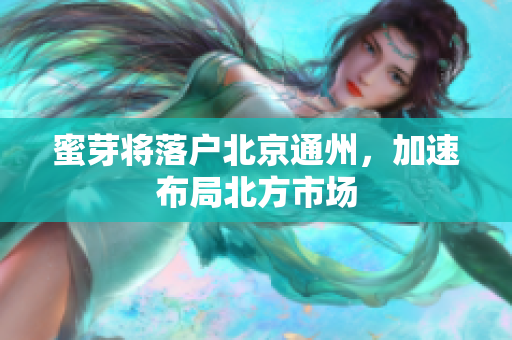 蜜芽将落户北京通州，加速布局北方市场