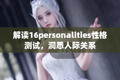 解读16personalities性格测试，洞悉人际关系