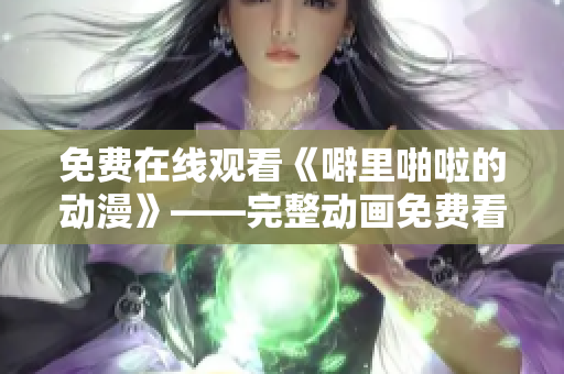 免费在线观看《噼里啪啦的动漫》——完整动画免费看 