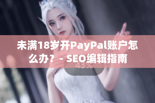 未满18岁开PayPal账户怎么办？- SEO编辑指南