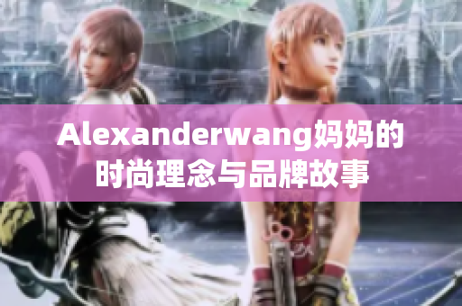 Alexanderwang妈妈的时尚理念与品牌故事