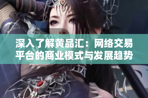 深入了解黄品汇：网络交易平台的商业模式与发展趋势