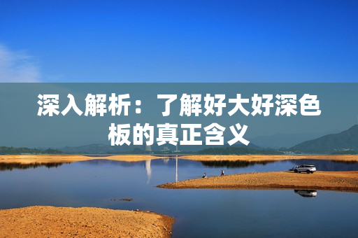 深入解析：了解好大好深色板的真正含义