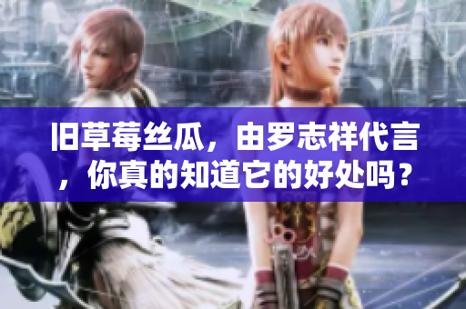旧草莓丝瓜，由罗志祥代言，你真的知道它的好处吗？