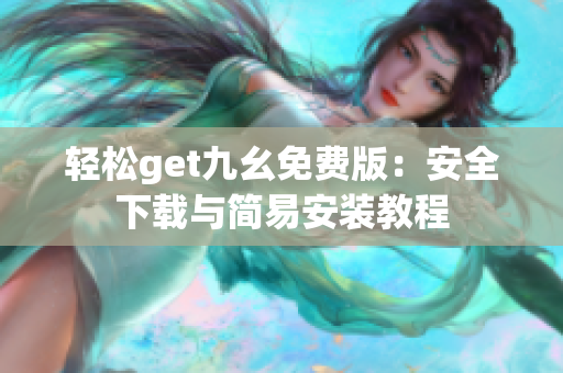 轻松get九幺免费版：安全下载与简易安装教程