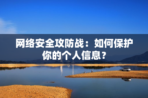 网络安全攻防战：如何保护你的个人信息？