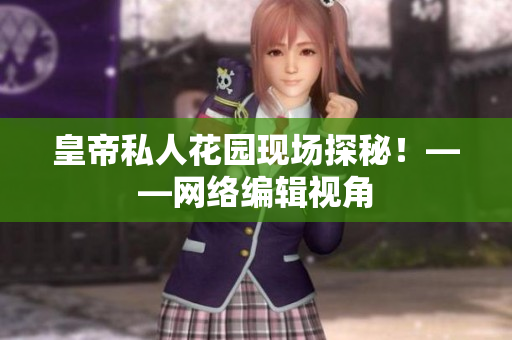 皇帝私人花园现场探秘！——网络编辑视角