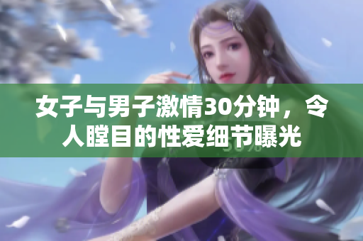 女子与男子激情30分钟，令人瞠目的性爱细节曝光