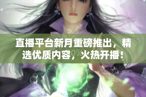 直播平台新月重磅推出，精选优质内容，火热开播！